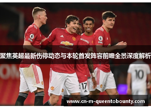 聚焦英超最新伤停动态与本轮首发阵容前瞻全景深度解析