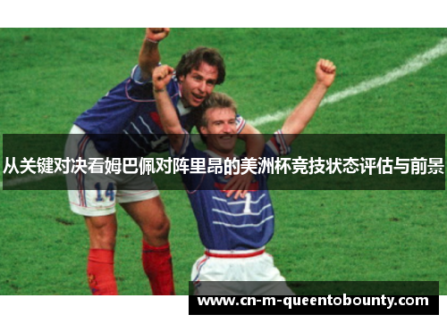 从关键对决看姆巴佩对阵里昂的美洲杯竞技状态评估与前景 从关键对决看姆巴佩对阵里昂的美洲杯竞技状态评估与前景
