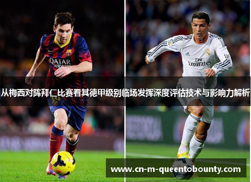 从梅西对阵拜仁比赛看其德甲级别临场发挥深度评估技术与影响力解析