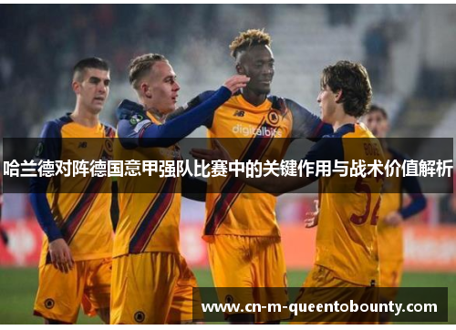 哈兰德对阵德国意甲强队比赛中的关键作用与战术价值解析 哈兰德对阵德国意甲强队比赛中的关键作用与战术价值解析