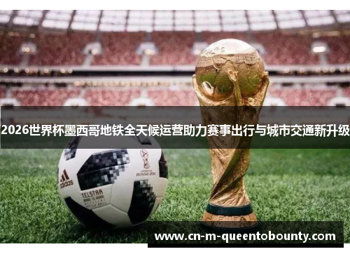 2026世界杯墨西哥地铁全天候运营助力赛事出行与城市交通新升级 2026世界杯墨西哥地铁全天候运营助力赛事出行与城市交通新升级