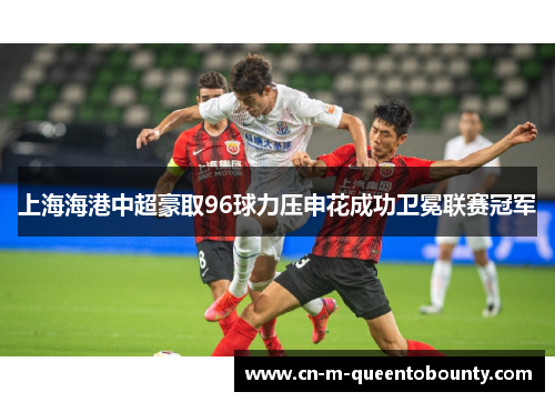 上海海港中超豪取96球力压申花成功卫冕联赛冠军 上海海港中超豪取96球力压申花成功卫冕联赛冠军