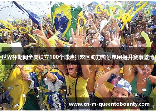 世界杯期间全美设立100个球迷狂欢区助力热烈氛围提升赛事激情