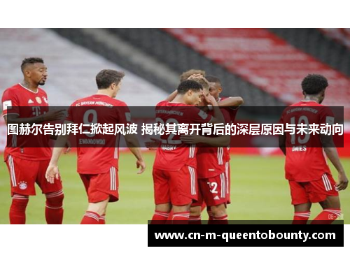 图赫尔告别拜仁掀起风波 揭秘其离开背后的深层原因与未来动向