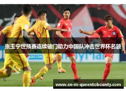 张玉宁世预赛连续破门助力中国队冲击世界杯名额 张玉宁世预赛连续破门助力中国队冲击世界杯名额