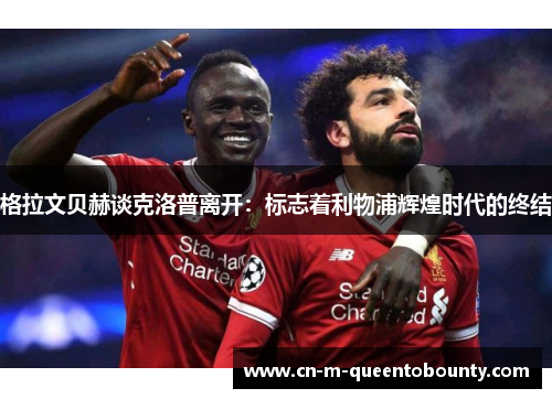 格拉文贝赫谈克洛普离开:标志着利物浦辉煌时代的终结 格拉文贝赫谈克洛普离开:标志着利物浦辉煌时代的终结