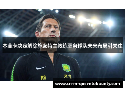 本菲卡决定解除施密特主教练职务球队未来布局引关注