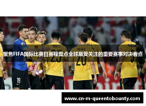 聚焦FIFA国际比赛日赛程盘点全球最受关注的重要赛事对决看点 聚焦FIFA国际比赛日赛程盘点全球最受关注的重要赛事对决看点