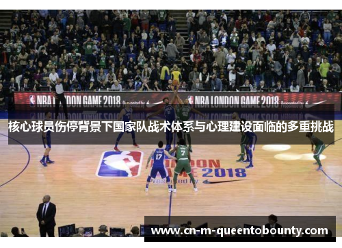 核心球员伤停背景下国家队战术体系与心理建设面临的多重挑战 核心球员伤停背景下国家队战术体系与心理建设面临的多重挑战