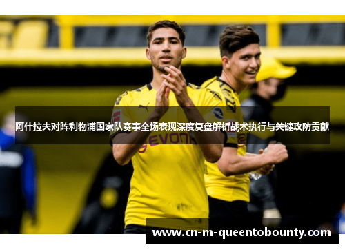 阿什拉夫对阵利物浦国家队赛事全场表现深度复盘解析战术执行与关键攻防贡献