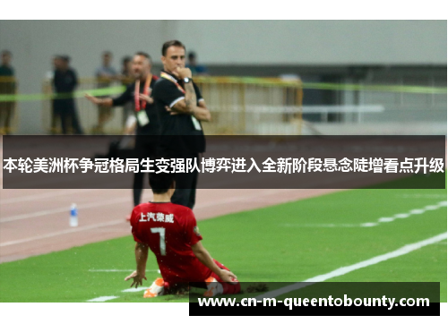 本轮美洲杯争冠格局生变强队博弈进入全新阶段悬念陡增看点升级 本轮美洲杯争冠格局生变强队博弈进入全新阶段悬念陡增看点升级